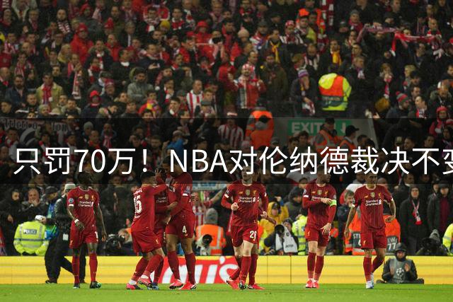 只罚70万！NBA对伦纳德裁决不变，没证据证明他知情